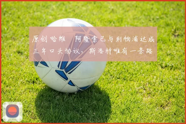 原创 哈维・阿隆索已与利物浦达成三年口头协议，斯洛特唯有一条路可 “翻盘”