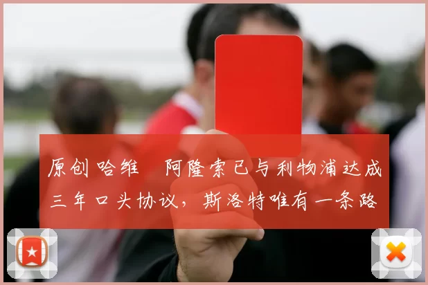 原创 哈维・阿隆索已与利物浦达成三年口头协议，斯洛特唯有一条路可 “翻盘”