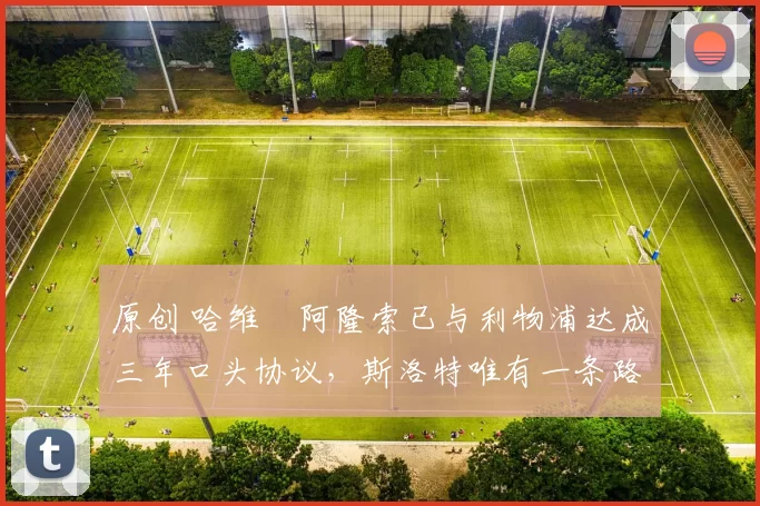 原创 哈维・阿隆索已与利物浦达成三年口头协议，斯洛特唯有一条路可 “翻盘”