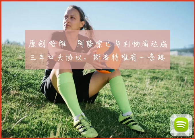 原创 哈维・阿隆索已与利物浦达成三年口头协议，斯洛特唯有一条路可 “翻盘”