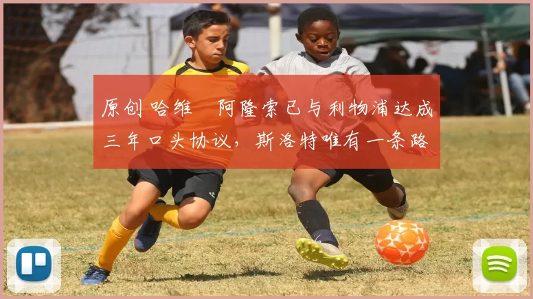 原创 哈维・阿隆索已与利物浦达成三年口头协议，斯洛特唯有一条路可 “翻盘”