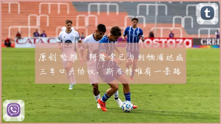 原创 哈维・阿隆索已与利物浦达成三年口头协议，斯洛特唯有一条路可 “翻盘”