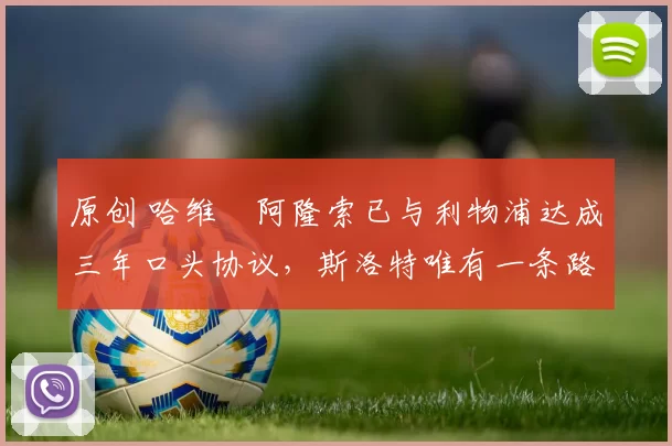 原创 哈维・阿隆索已与利物浦达成三年口头协议，斯洛特唯有一条路可 “翻盘”