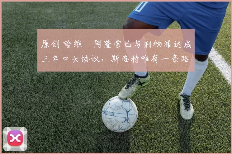 原创 哈维・阿隆索已与利物浦达成三年口头协议，斯洛特唯有一条路可 “翻盘”