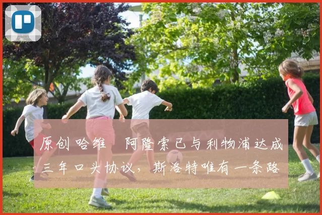 原创 哈维・阿隆索已与利物浦达成三年口头协议，斯洛特唯有一条路可 “翻盘”