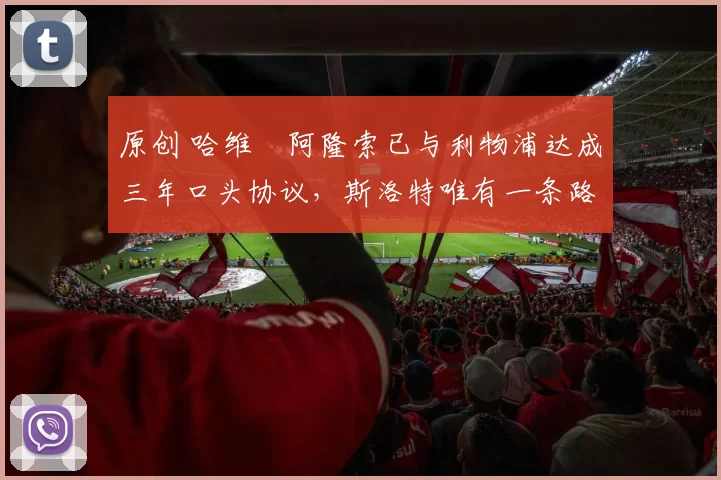 原创 哈维・阿隆索已与利物浦达成三年口头协议，斯洛特唯有一条路可 “翻盘”