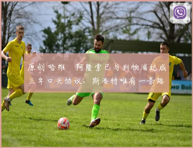 原创 哈维・阿隆索已与利物浦达成三年口头协议，斯洛特唯有一条路可 “翻盘”