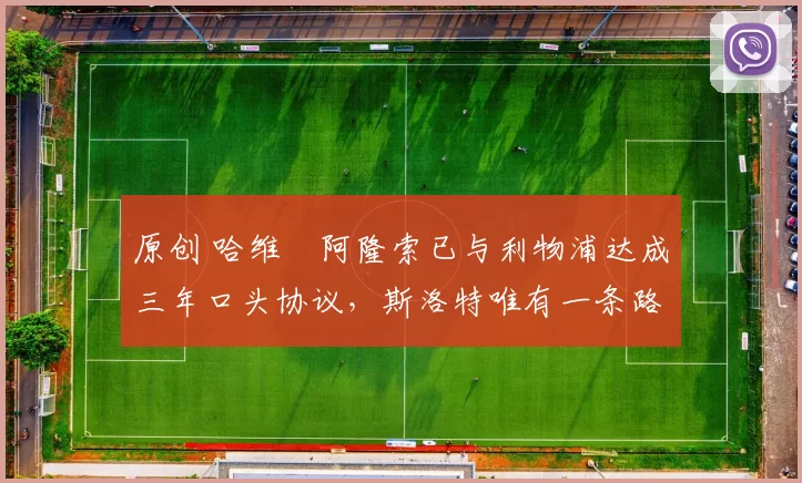 原创 哈维・阿隆索已与利物浦达成三年口头协议，斯洛特唯有一条路可 “翻盘”