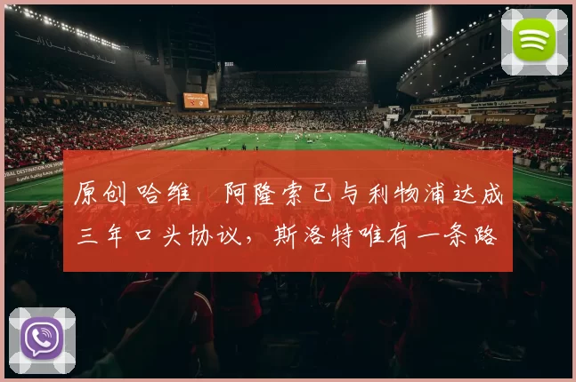 原创 哈维・阿隆索已与利物浦达成三年口头协议，斯洛特唯有一条路可 “翻盘”