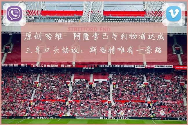 原创 哈维・阿隆索已与利物浦达成三年口头协议，斯洛特唯有一条路可 “翻盘”