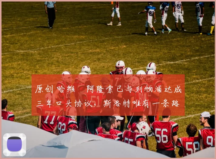 原创 哈维・阿隆索已与利物浦达成三年口头协议，斯洛特唯有一条路可 “翻盘”