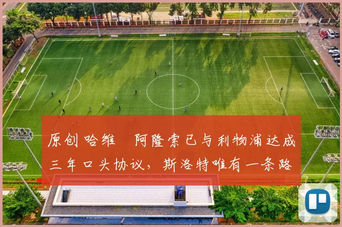 原创 哈维・阿隆索已与利物浦达成三年口头协议，斯洛特唯有一条路可 “翻盘”