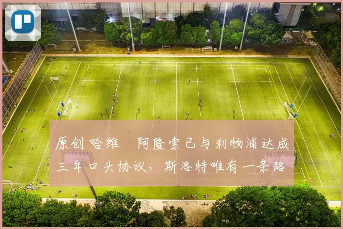 原创 哈维・阿隆索已与利物浦达成三年口头协议，斯洛特唯有一条路可 “翻盘”