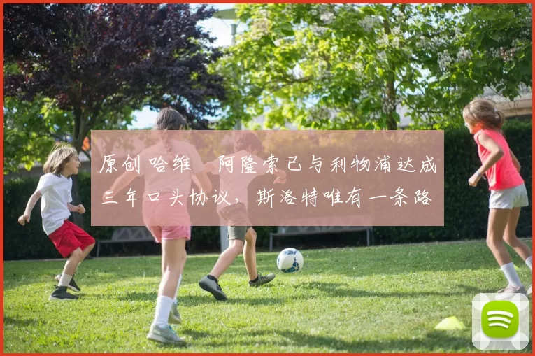 原创 哈维・阿隆索已与利物浦达成三年口头协议，斯洛特唯有一条路可 “翻盘”
