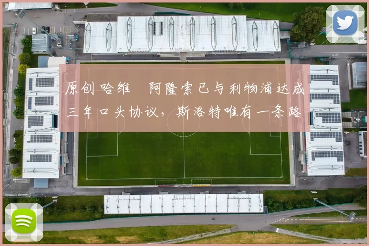 原创 哈维・阿隆索已与利物浦达成三年口头协议，斯洛特唯有一条路可 “翻盘”