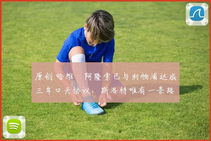 原创 哈维・阿隆索已与利物浦达成三年口头协议，斯洛特唯有一条路可 “翻盘”