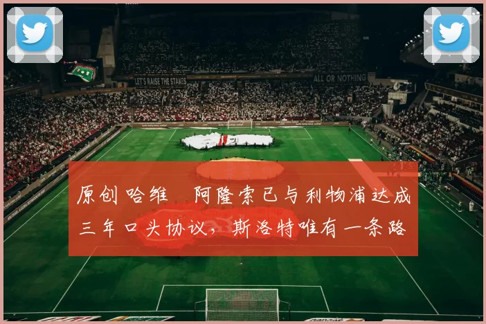 原创 哈维・阿隆索已与利物浦达成三年口头协议，斯洛特唯有一条路可 “翻盘”