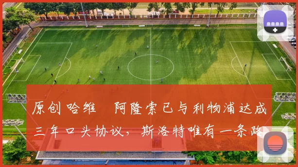 原创 哈维・阿隆索已与利物浦达成三年口头协议，斯洛特唯有一条路可 “翻盘”