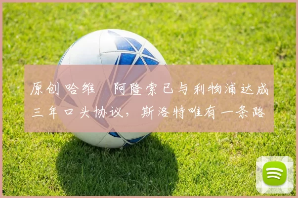 原创 哈维・阿隆索已与利物浦达成三年口头协议，斯洛特唯有一条路可 “翻盘”