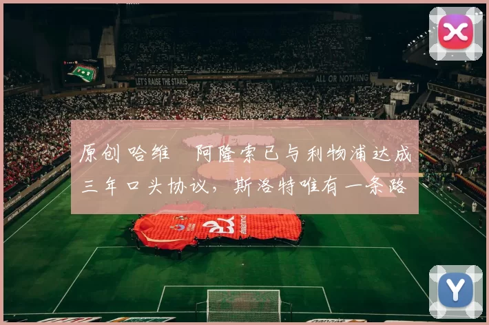 原创 哈维・阿隆索已与利物浦达成三年口头协议，斯洛特唯有一条路可 “翻盘”