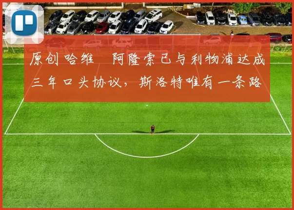 原创 哈维・阿隆索已与利物浦达成三年口头协议，斯洛特唯有一条路可 “翻盘”