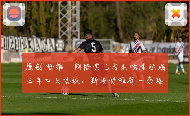 原创 哈维・阿隆索已与利物浦达成三年口头协议，斯洛特唯有一条路可 “翻盘”