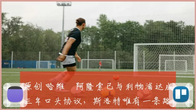 原创 哈维・阿隆索已与利物浦达成三年口头协议，斯洛特唯有一条路可 “翻盘”