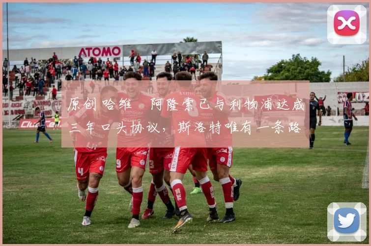 原创 哈维・阿隆索已与利物浦达成三年口头协议，斯洛特唯有一条路可 “翻盘”