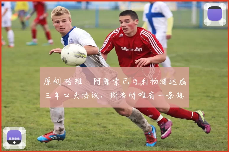 原创 哈维・阿隆索已与利物浦达成三年口头协议,斯洛特唯有一条路可 “翻盘”