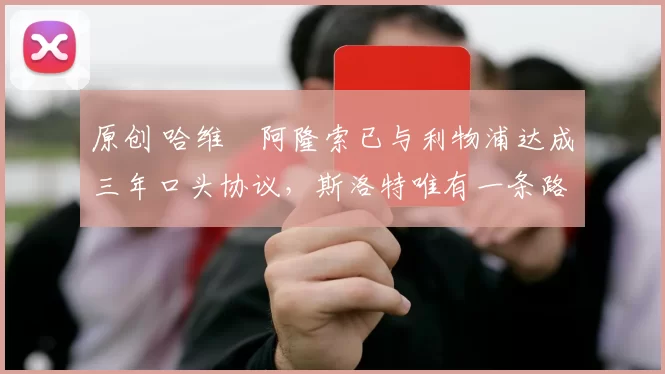 原创 哈维・阿隆索已与利物浦达成三年口头协议，斯洛特唯有一条路可 “翻盘”