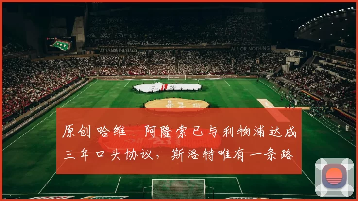 原创 哈维・阿隆索已与利物浦达成三年口头协议，斯洛特唯有一条路可 “翻盘”