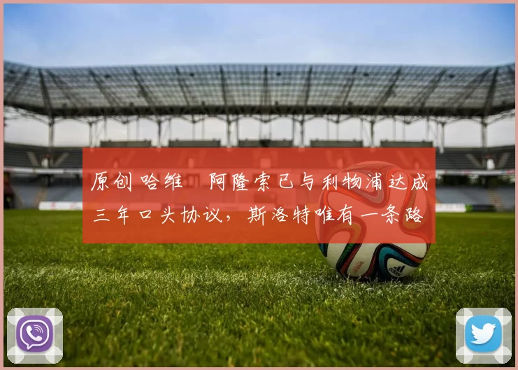 原创 哈维・阿隆索已与利物浦达成三年口头协议，斯洛特唯有一条路可 “翻盘”