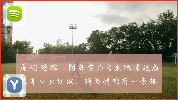 原创 哈维・阿隆索已与利物浦达成三年口头协议，斯洛特唯有一条路可 “翻盘”