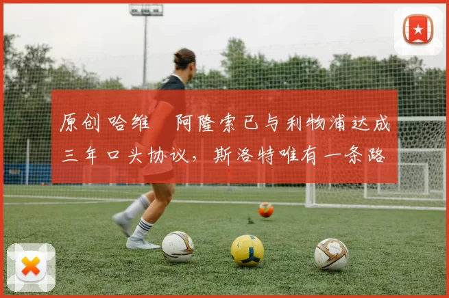 原创 哈维・阿隆索已与利物浦达成三年口头协议，斯洛特唯有一条路可 “翻盘”
