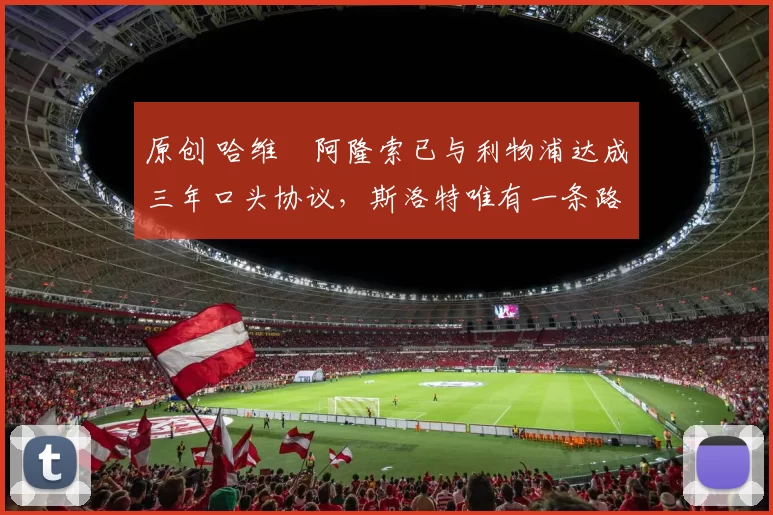 原创 哈维・阿隆索已与利物浦达成三年口头协议，斯洛特唯有一条路可 “翻盘”