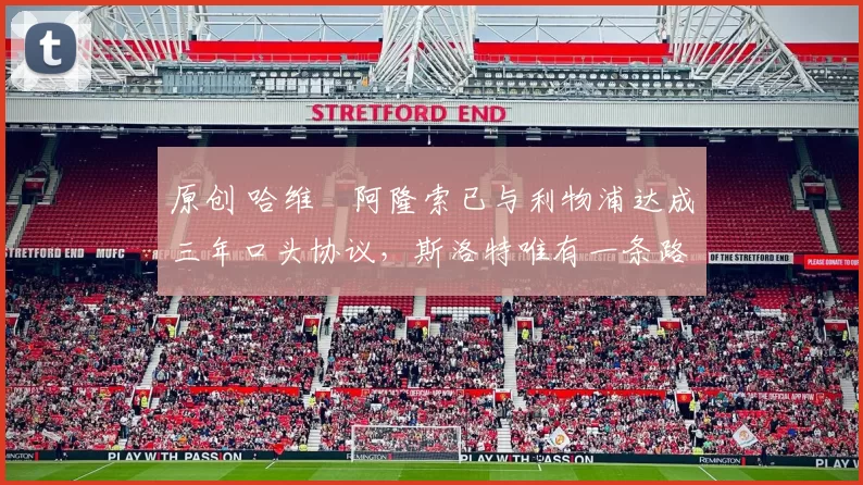 原创 哈维・阿隆索已与利物浦达成三年口头协议，斯洛特唯有一条路可 “翻盘”