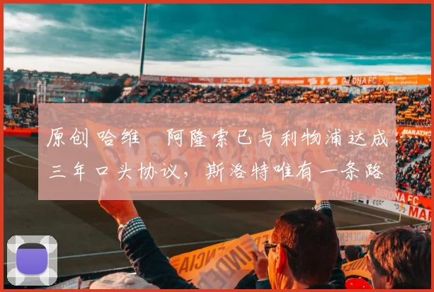 原创 哈维・阿隆索已与利物浦达成三年口头协议，斯洛特唯有一条路可 “翻盘”
