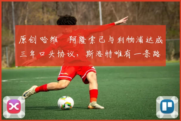 原创 哈维・阿隆索已与利物浦达成三年口头协议，斯洛特唯有一条路可 “翻盘”