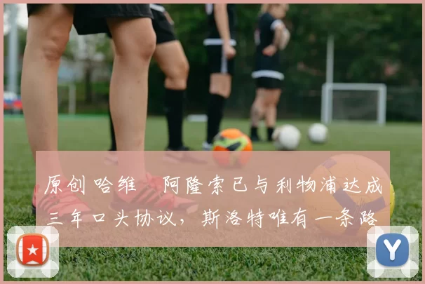 原创 哈维・阿隆索已与利物浦达成三年口头协议，斯洛特唯有一条路可 “翻盘”