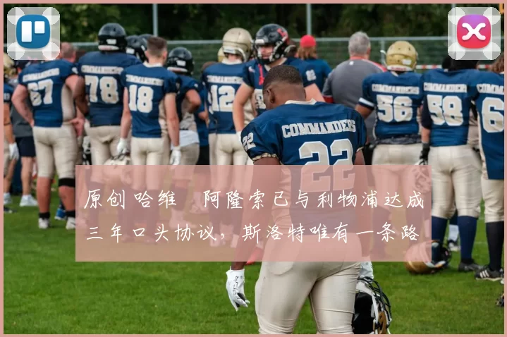 原创 哈维・阿隆索已与利物浦达成三年口头协议，斯洛特唯有一条路可 “翻盘”