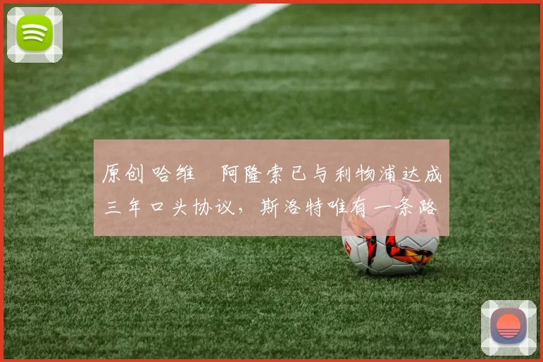 原创 哈维・阿隆索已与利物浦达成三年口头协议，斯洛特唯有一条路可 “翻盘”