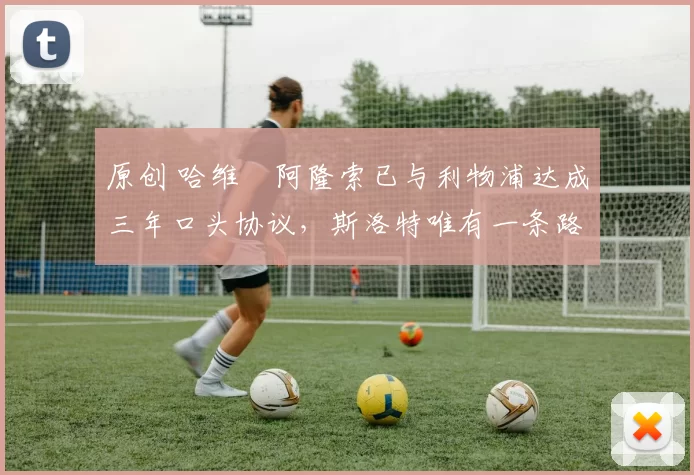 原创 哈维・阿隆索已与利物浦达成三年口头协议，斯洛特唯有一条路可 “翻盘”