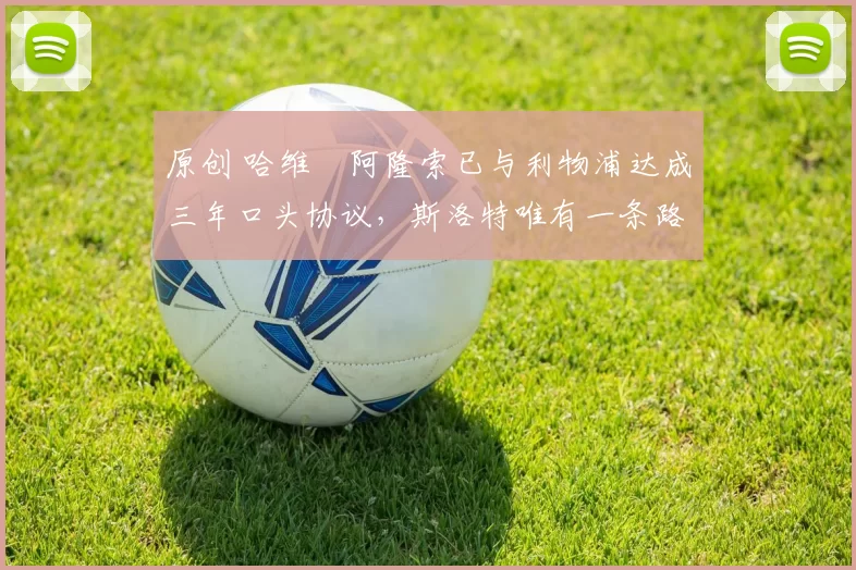 原创 哈维・阿隆索已与利物浦达成三年口头协议，斯洛特唯有一条路可 “翻盘”