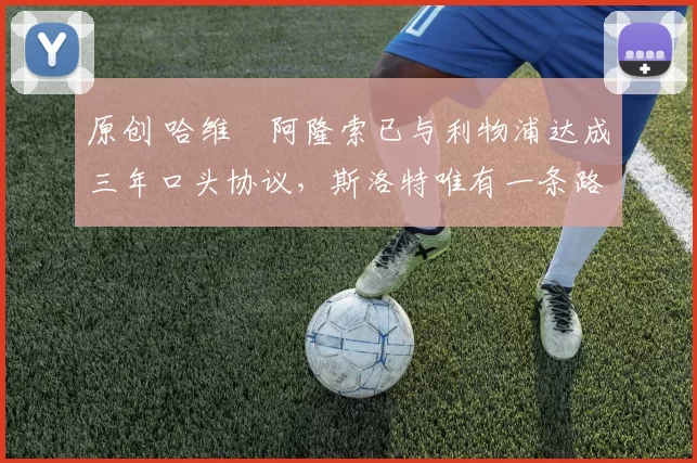 原创 哈维・阿隆索已与利物浦达成三年口头协议，斯洛特唯有一条路可 “翻盘”