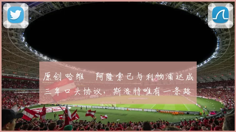 原创 哈维・阿隆索已与利物浦达成三年口头协议，斯洛特唯有一条路可 “翻盘”