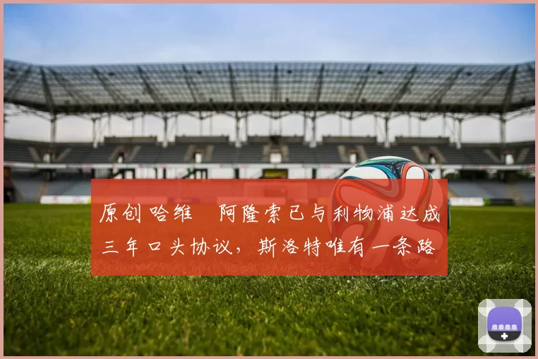 原创 哈维・阿隆索已与利物浦达成三年口头协议，斯洛特唯有一条路可 “翻盘”