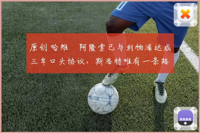 原创 哈维・阿隆索已与利物浦达成三年口头协议，斯洛特唯有一条路可 “翻盘”