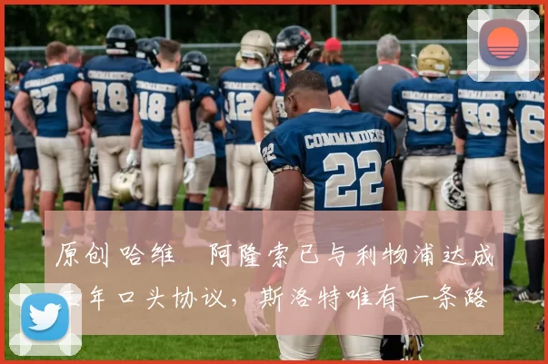 原创 哈维・阿隆索已与利物浦达成三年口头协议，斯洛特唯有一条路可 “翻盘”