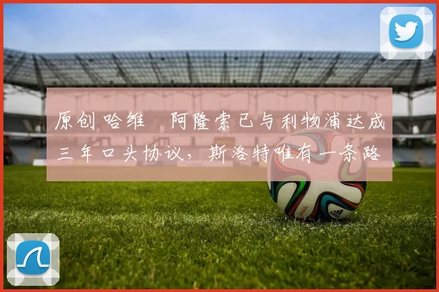 原创 哈维・阿隆索已与利物浦达成三年口头协议，斯洛特唯有一条路可 “翻盘”