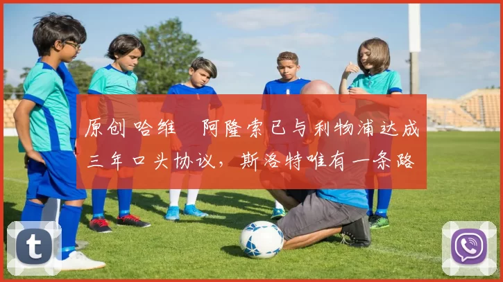 原创 哈维・阿隆索已与利物浦达成三年口头协议，斯洛特唯有一条路可 “翻盘”